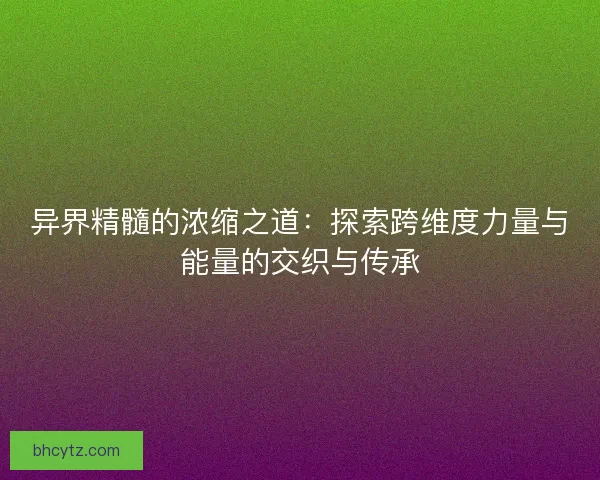 异界精髓的浓缩之道：探索跨维度力量与能量的交织与传承