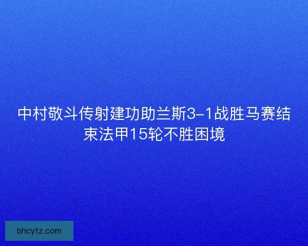 中村敬斗传射建功助兰斯3-1战胜马赛结束法甲15轮不胜困境