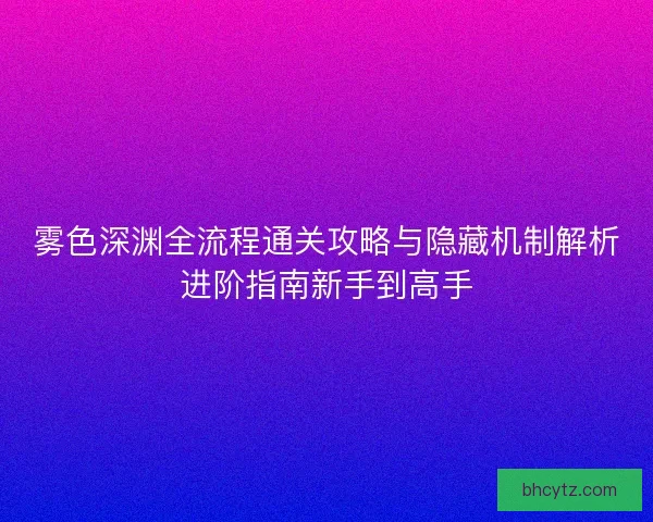 雾色深渊全流程通关攻略与隐藏机制解析进阶指南新手到高手
