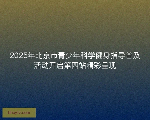 2025年北京市青少年科学健身指导普及活动开启第四站精彩呈现