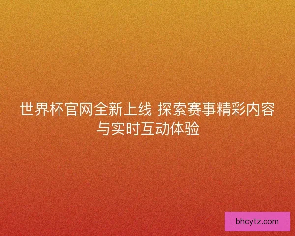 世界杯官网全新上线 探索赛事精彩内容与实时互动体验
