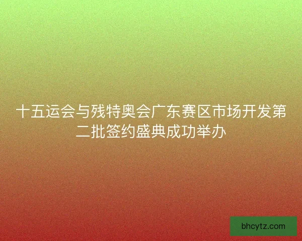 十五运会与残特奥会广东赛区市场开发第二批签约盛典成功举办