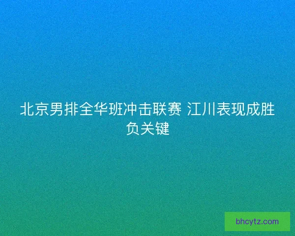 北京男排全华班冲击联赛 江川表现成胜负关键