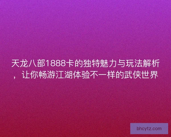 天龙八部1888卡的独特魅力与玩法解析，让你畅游江湖体验不一样的武侠世界