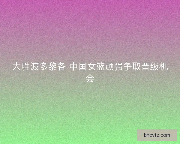大胜波多黎各 中国女篮顽强争取晋级机会