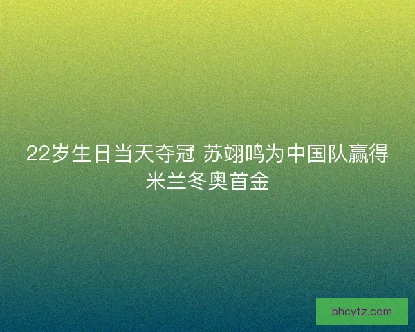 22岁生日当天夺冠 苏翊鸣为中国队赢得米兰冬奥首金