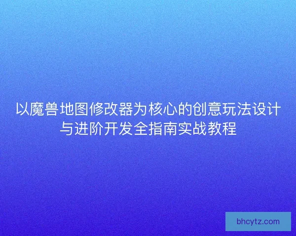 以魔兽地图修改器为核心的创意玩法设计与进阶开发全指南实战教程