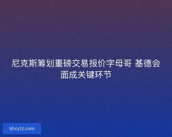 尼克斯筹划重磅交易报价字母哥 基德会面成关键环节
